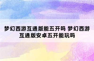 梦幻西游互通版能五开吗 梦幻西游互通版安卓五开能玩吗